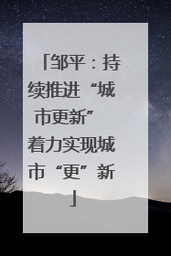 邹平：持续推进“城市更新” 着力实现城市“更”新