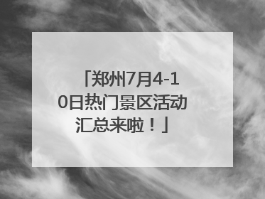 郑州7月4-10日热门景区活动汇总来啦！