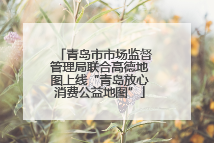 青岛市市场监督管理局联合高德地图上线“青岛放心消费公益地图”