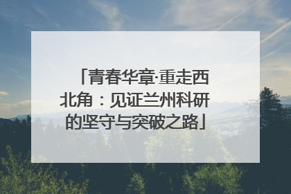 青春华章·重走西北角：见证兰州科研的坚守与突破之路