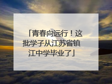 青春向远行！这批学子从江苏省镇江中学毕业了