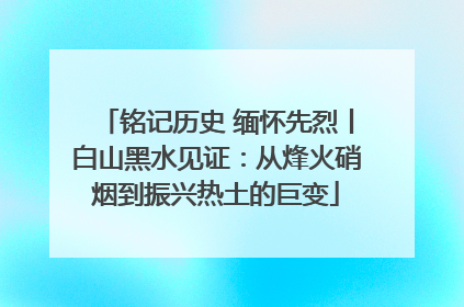 铭记历史 缅怀先烈丨白山黑水见证：从烽火硝烟到振兴热土的巨变