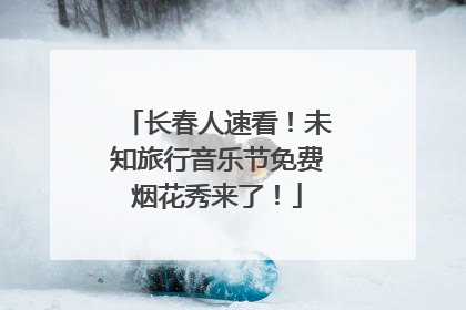 长春人速看！未知旅行音乐节免费烟花秀来了！
