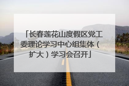 长春莲花山度假区党工委理论学习中心组集体（扩大）学习会召开
