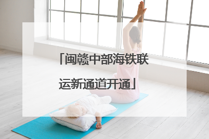 闽赣中部海铁联运新通道开通