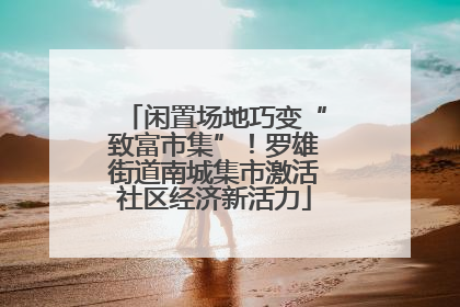 闲置场地巧变“致富市集”！罗雄街道南城集市激活社区经济新活力