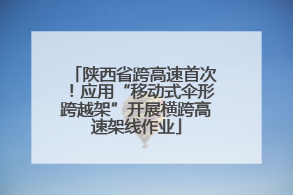 陕西省跨高速首次！应用“移动式伞形跨越架”开展横跨高速架线作业