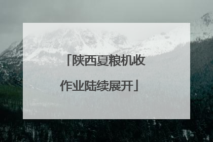 陕西夏粮机收作业陆续展开