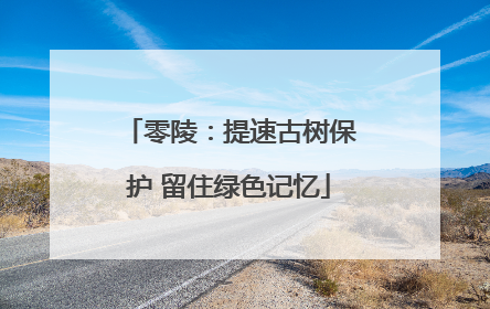 零陵：提速古树保护 留住绿色记忆