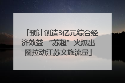预计创造3亿元综合经济效益 “苏超”火爆出圈拉动江苏文旅流量