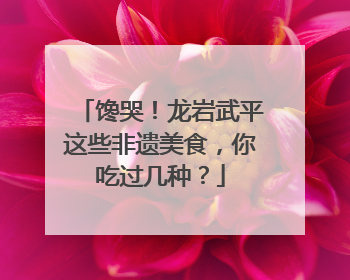 馋哭！龙岩武平这些非遗美食，你吃过几种？