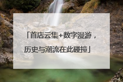 首店云集+数字漫游，历史与潮流在此碰撞