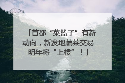 首都“菜篮子”有新动向，新发地蔬菜交易明年将“上楼”！