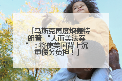 马斯克再度炮轰特朗普 “大而美法案”：将使美国背上沉重债务负担！