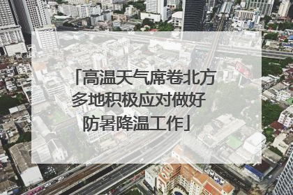 高温天气席卷北方 多地积极应对做好防暑降温工作