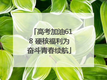 高考加油618 硬核福利为奋斗青春续航