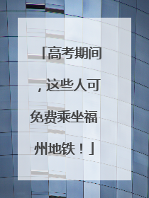 高考期间，这些人可免费乘坐福州地铁！
