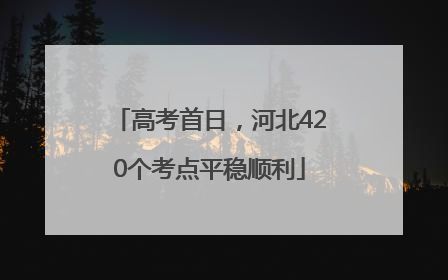 高考首日，河北420个考点平稳顺利