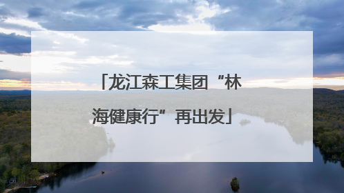 龙江森工集团“林海健康行”再出发