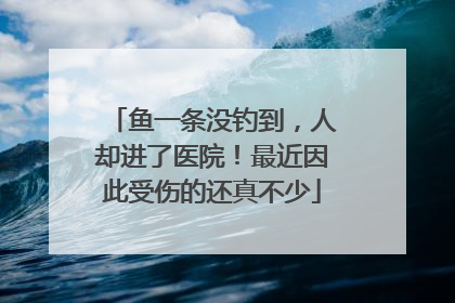 鱼一条没钓到，人却进了医院！最近因此受伤的还真不少
