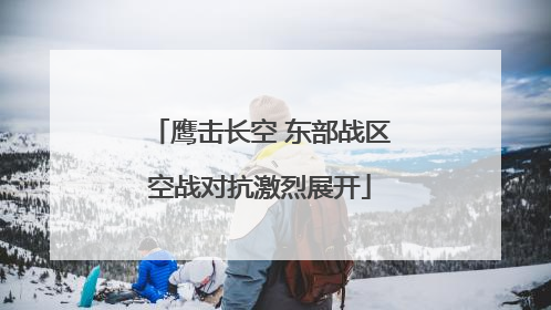 鹰击长空 东部战区空战对抗激烈展开