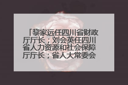 黎家远任四川省财政厅厅长；刘会英任四川省人力资源和社会保障厅厅长；省人大常委会任免一批干部
