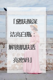 黛肤颜深洁亮白瓶：解锁肌肤透亮密码