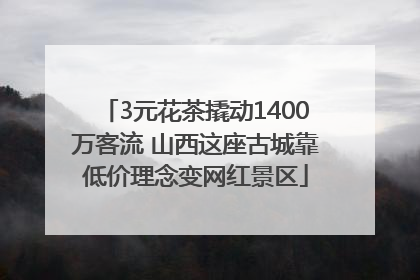 3元花茶撬动1400万客流 山西这座古城靠低价理念变网红景区