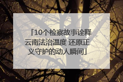 10个检察故事诠释云南法治温度 还原正义守护的动人瞬间