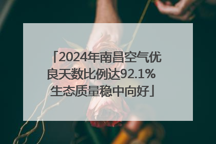 2024年南昌空气优良天数比例达92.1% 生态质量稳中向好
