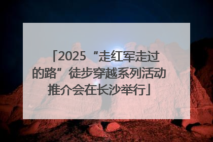 2025“走红军走过的路”徒步穿越系列活动推介会在长沙举行