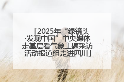2025年“绿镜头·发现中国”中央媒体走基层看气象主题采访活动报道组走进四川