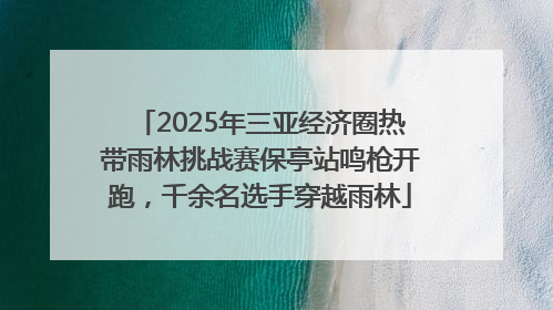 2025年三亚经济圈热带雨林挑战赛保亭站鸣枪开跑，千余名选手穿越雨林