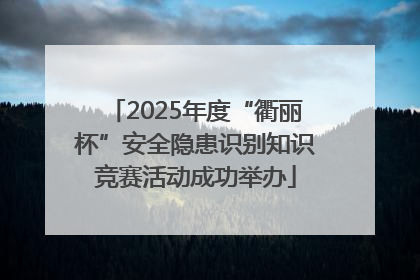 2025年度“衢丽杯”安全隐患识别知识竞赛活动成功举办