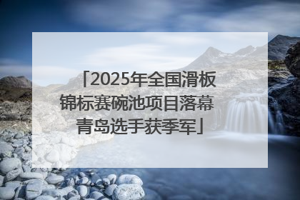 2025年全国滑板锦标赛碗池项目落幕 青岛选手获季军