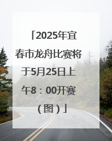 2025年宜春市龙舟比赛将于5月25日上午8：00开赛（图）