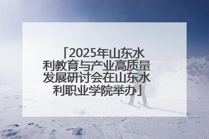 2025年山东水利教育与产业高质量发展研讨会在山东水利职业学院举办
