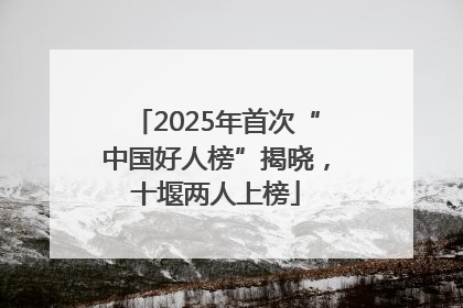 2025年首次“中国好人榜”揭晓，十堰两人上榜