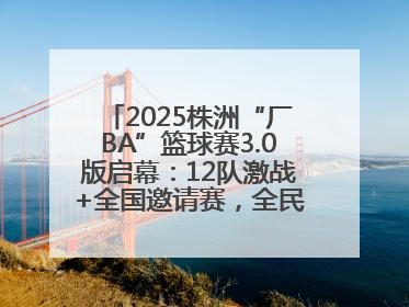 2025株洲“厂BA”篮球赛3.0版启幕：12队激战+全国邀请赛，全民狂欢升级