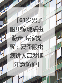 61岁男子眼里惊现活虫游走 专家提醒：夏季眼虫病进入高发期注意防护