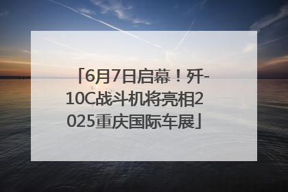 6月7日启幕！歼-10C战斗机将亮相2025重庆国际车展