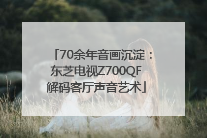 70余年音画沉淀：东芝电视Z700QF解码客厅声音艺术