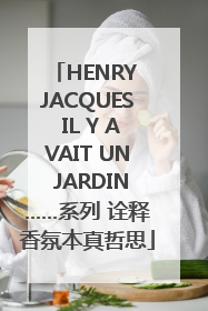 HENRY JACQUES IL Y AVAIT UN JARDIN……系列 诠释香氛本真哲思