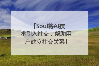 Soul将AI技术引入社交，帮助用户建立社交关系